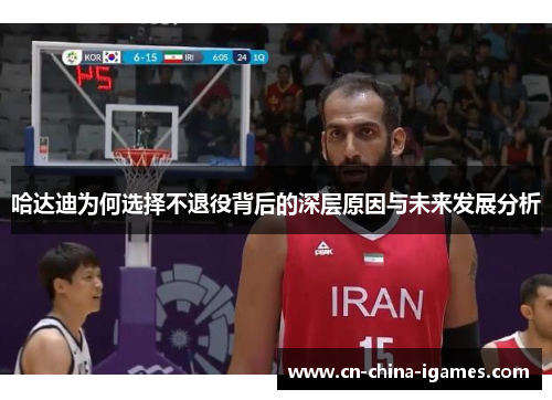 哈达迪为何选择不退役背后的深层原因与未来发展分析 哈达迪为何选择不退役背后的深层原因与未来发展分析