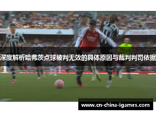 深度解析哈弗茨点球被判无效的具体原因与裁判判罚依据