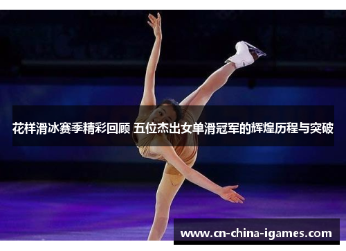 花样滑冰赛季精彩回顾 五位杰出女单滑冠军的辉煌历程与突破 花样滑冰赛季精彩回顾 五位杰出女单滑冠军的辉煌历程与突破