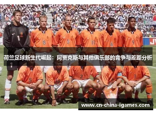 荷兰足球新生代崛起：阿贾克斯与其他俱乐部的竞争与差距分析