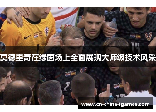 莫德里奇在绿茵场上全面展现大师级技术风采