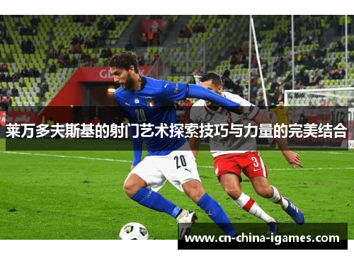 莱万多夫斯基的射门艺术探索技巧与力量的完美结合 莱万多夫斯基的射门艺术探索技巧与力量的完美结合