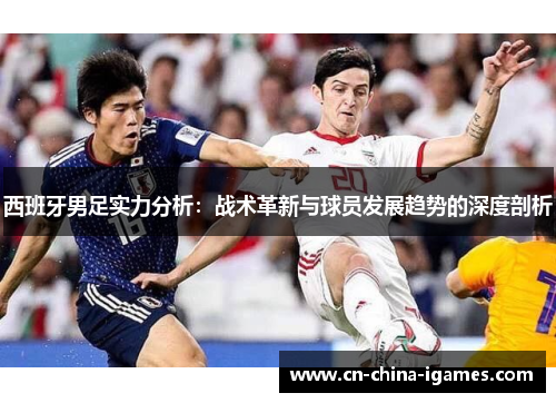 西班牙男足实力分析：战术革新与球员发展趋势的深度剖析