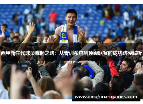西甲新生代球员崛起之路:从青训系统到顶级联赛的成功路径解析 西甲新生代球员崛起之路:从青训系统到顶级联赛的成功路径解析