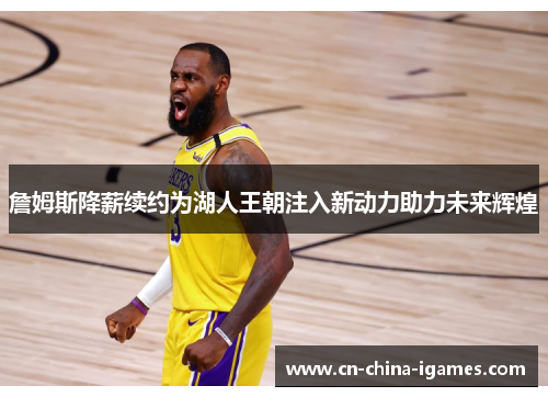 詹姆斯降薪续约为湖人王朝注入新动力助力未来辉煌