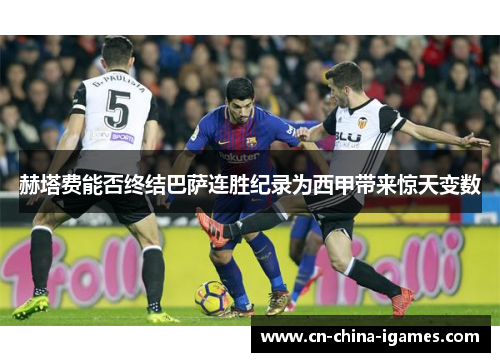 赫塔费能否终结巴萨连胜纪录为西甲带来惊天变数