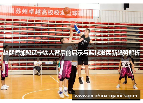 赵健博加盟辽宁铁人背后的启示与篮球发展新趋势解析