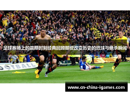 足球赛场上的震撼时刻经典回顾那些改变历史的进球与绝杀瞬间