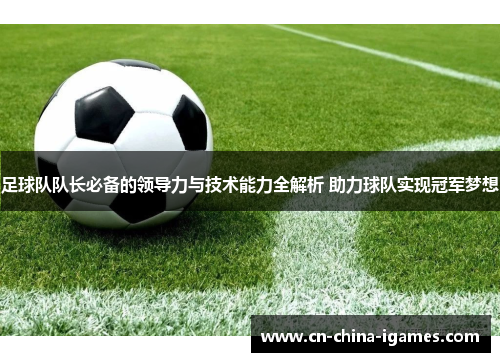 足球队队长必备的领导力与技术能力全解析 助力球队实现冠军梦想