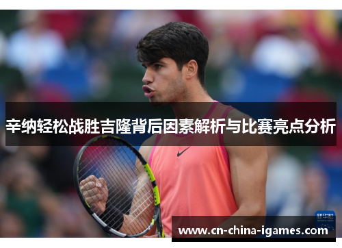 辛纳轻松战胜吉隆背后因素解析与比赛亮点分析 辛纳轻松战胜吉隆背后因素解析与比赛亮点分析