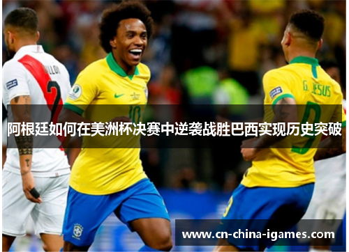 阿根廷如何在美洲杯决赛中逆袭战胜巴西实现历史突破