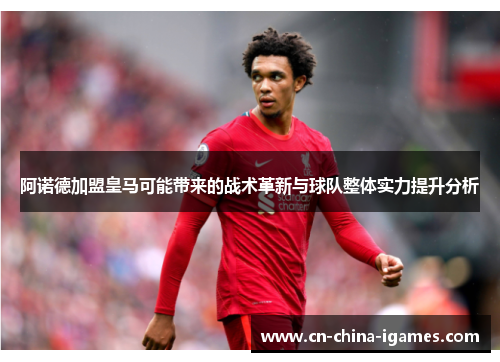 阿诺德加盟皇马可能带来的战术革新与球队整体实力提升分析