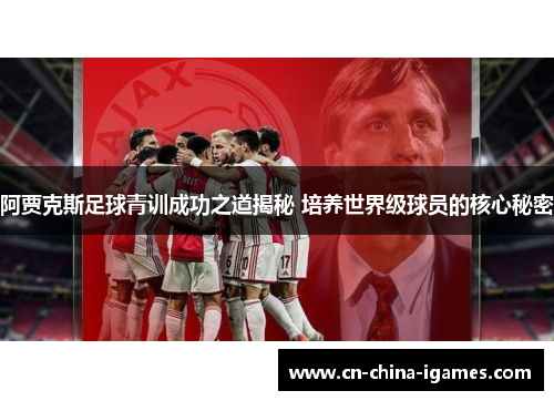 阿贾克斯足球青训成功之道揭秘 培养世界级球员的核心秘密 阿贾克斯足球青训成功之道揭秘 培养世界级球员的核心秘密