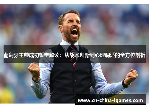 葡萄牙主帅成功哲学解读:从战术创新到心理调适的全方位剖析 葡萄牙主帅成功哲学解读:从战术创新到心理调适的全方位剖析