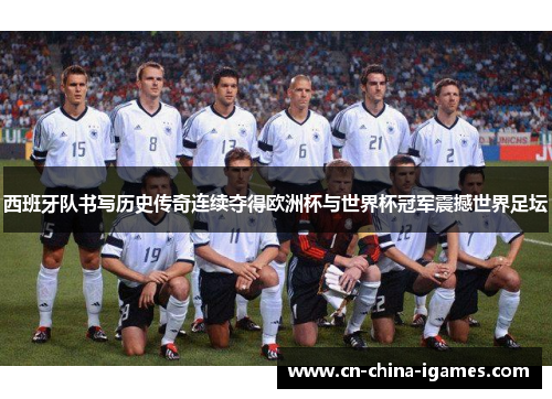 西班牙队书写历史传奇连续夺得欧洲杯与世界杯冠军震撼世界足坛 西班牙队书写历史传奇连续夺得欧洲杯与世界杯冠军震撼世界足坛