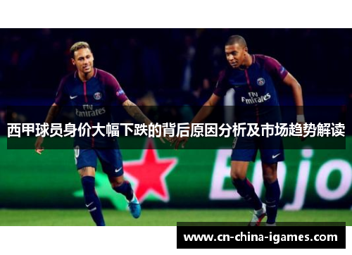 西甲球员身价大幅下跌的背后原因分析及市场趋势解读 西甲球员身价大幅下跌的背后原因分析及市场趋势解读