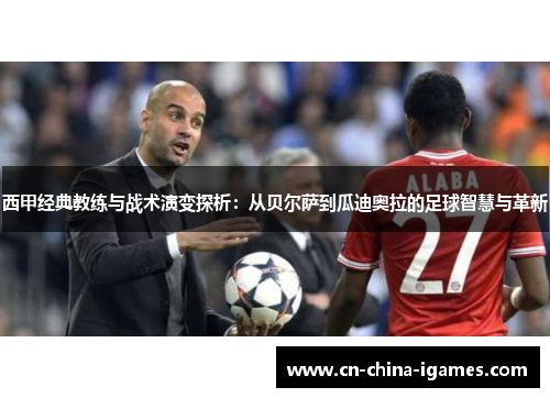 西甲经典教练与战术演变探析:从贝尔萨到瓜迪奥拉的足球智慧与革新 西甲经典教练与战术演变探析:从贝尔萨到瓜迪奥拉的足球智慧与革新