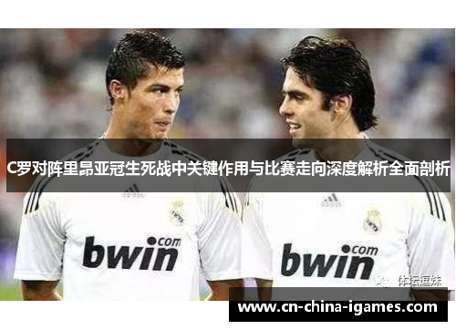 C罗对阵里昂亚冠生死战中关键作用与比赛走向深度解析全面剖析 C罗对阵里昂亚冠生死战中关键作用与比赛走向深度解析全面剖析