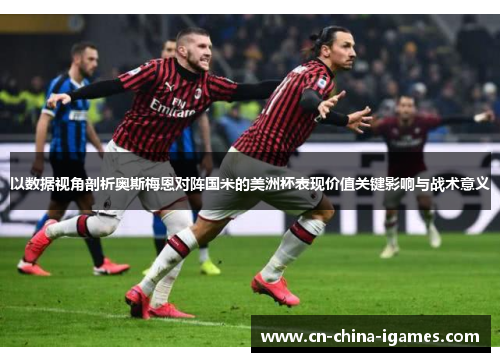 以数据视角剖析奥斯梅恩对阵国米的美洲杯表现价值关键影响与战术意义 以数据视角剖析奥斯梅恩对阵国米的美洲杯表现价值关键影响与战术意义