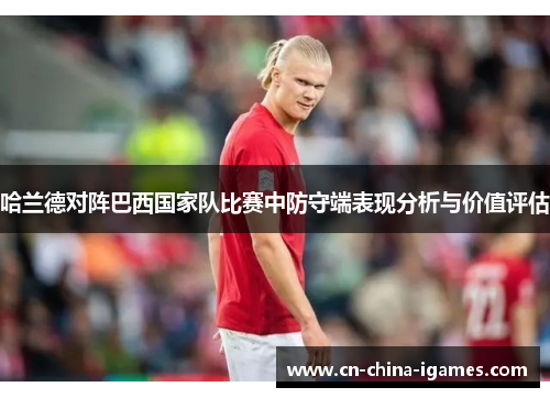 哈兰德对阵巴西国家队比赛中防守端表现分析与价值评估 哈兰德对阵巴西国家队比赛中防守端表现分析与价值评估