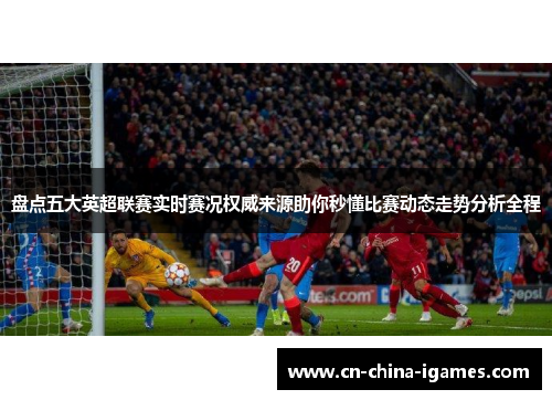 盘点五大英超联赛实时赛况权威来源助你秒懂比赛动态走势分析全程