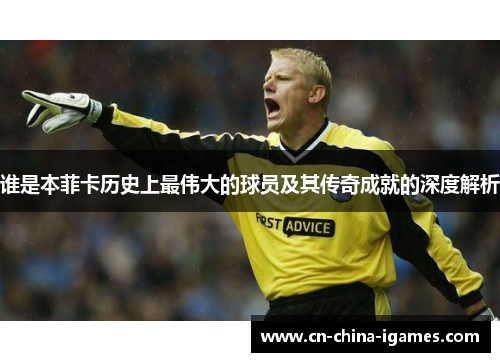 谁是本菲卡历史上最伟大的球员及其传奇成就的深度解析
