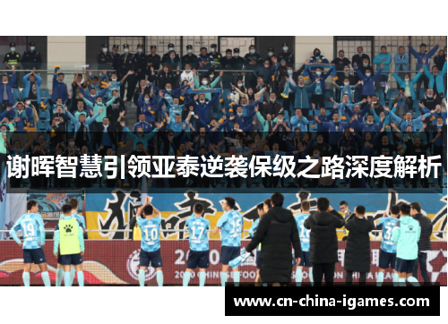 谢晖智慧引领亚泰逆袭保级之路深度解析