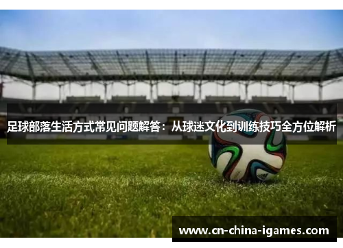 足球部落生活方式常见问题解答：从球迷文化到训练技巧全方位解析