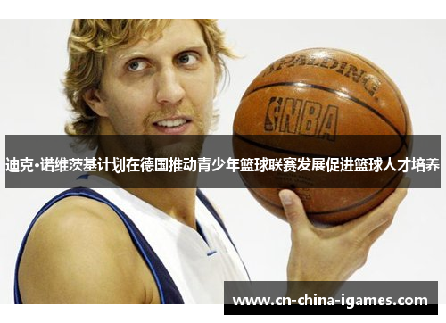 迪克·诺维茨基计划在德国推动青少年篮球联赛发展促进篮球人才培养
