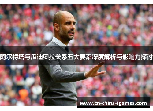 阿尔特塔与瓜迪奥拉关系五大要素深度解析与影响力探讨