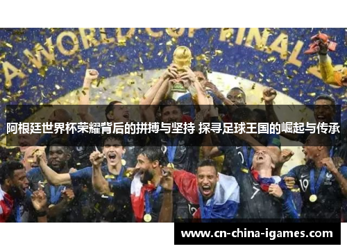 阿根廷世界杯荣耀背后的拼搏与坚持 探寻足球王国的崛起与传承 阿根廷世界杯荣耀背后的拼搏与坚持 探寻足球王国的崛起与传承