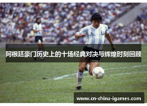 阿根廷豪门历史上的十场经典对决与辉煌时刻回顾 阿根廷豪门历史上的十场经典对决与辉煌时刻回顾