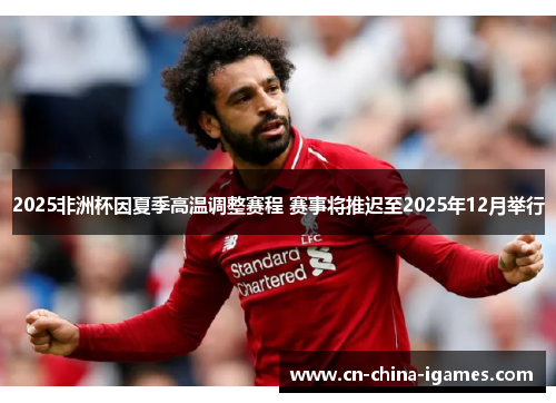 2025非洲杯因夏季高温调整赛程 赛事将推迟至2025年12月举行 2025非洲杯因夏季高温调整赛程 赛事将推迟至2025年12月举行