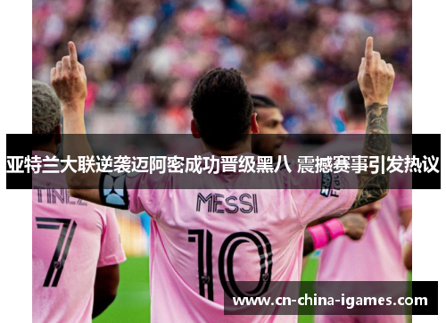 亚特兰大联逆袭迈阿密成功晋级黑八 震撼赛事引发热议 亚特兰大联逆袭迈阿密成功晋级黑八 震撼赛事引发热议