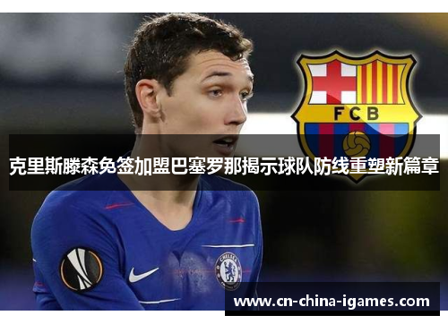 克里斯滕森免签加盟巴塞罗那揭示球队防线重塑新篇章 克里斯滕森免签加盟巴塞罗那揭示球队防线重塑新篇章