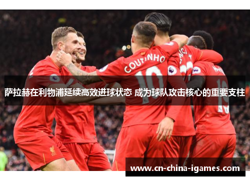 萨拉赫在利物浦延续高效进球状态 成为球队攻击核心的重要支柱