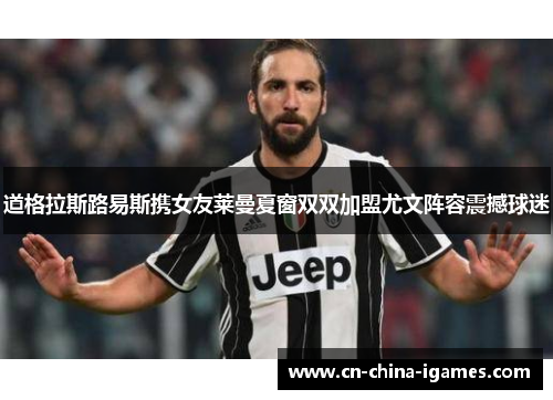 道格拉斯路易斯携女友莱曼夏窗双双加盟尤文阵容震撼球迷 道格拉斯路易斯携女友莱曼夏窗双双加盟尤文阵容震撼球迷