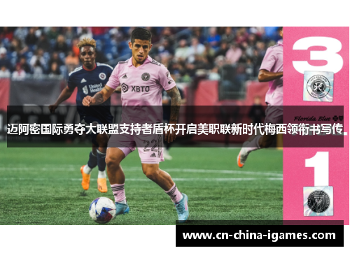 迈阿密国际勇夺大联盟支持者盾杯开启美职联新时代梅西领衔书写传