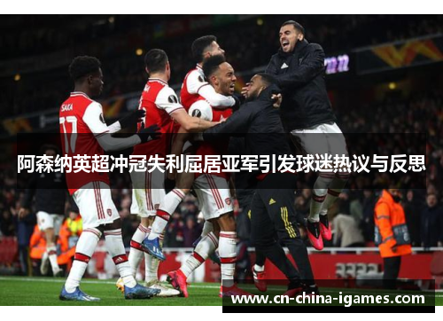 阿森纳英超冲冠失利屈居亚军引发球迷热议与反思
