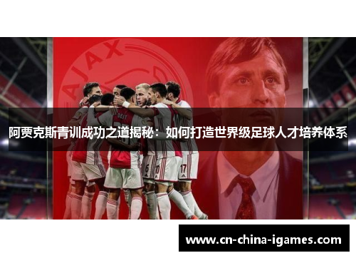 阿贾克斯青训成功之道揭秘：如何打造世界级足球人才培养体系