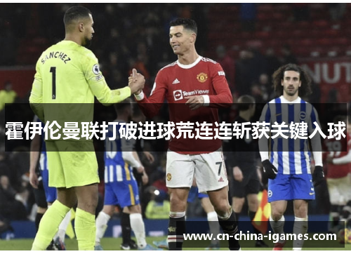 霍伊伦曼联打破进球荒连连斩获关键入球