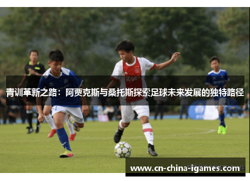 青训革新之路：阿贾克斯与桑托斯探索足球未来发展的独特路径