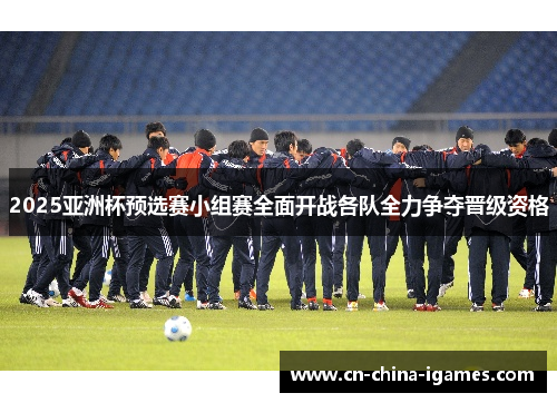 2025亚洲杯预选赛小组赛全面开战各队全力争夺晋级资格
