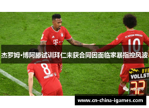 杰罗姆·博阿滕试训拜仁未获合同因面临家暴指控风波
