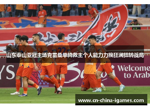山东泰山亚冠主场克雷桑单骑救主个人能力力挽狂澜扭转战局 山东泰山亚冠主场克雷桑单骑救主个人能力力挽狂澜扭转战局