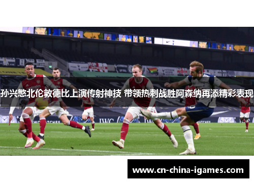 孙兴慜北伦敦德比上演传射神技 带领热刺战胜阿森纳再添精彩表现 孙兴慜北伦敦德比上演传射神技 带领热刺战胜阿森纳再添精彩表现