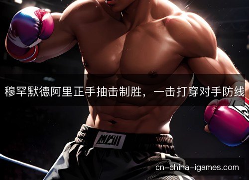 穆罕默德阿里正手抽击制胜,一击打穿对手防线 穆罕默德阿里正手抽击制胜,一击打穿对手防线